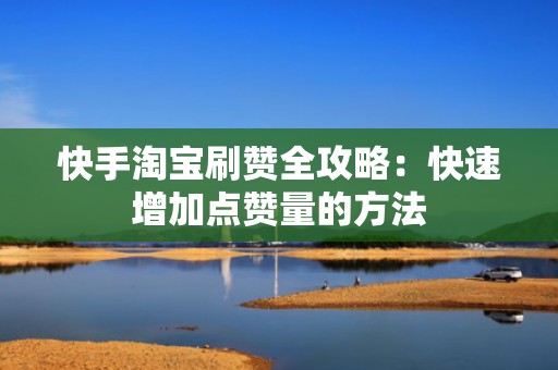 快手淘宝刷赞全攻略：快速增加点赞量的方法