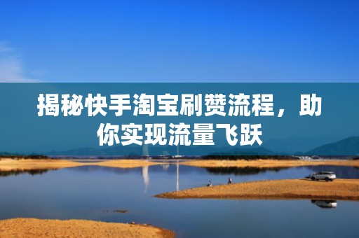 揭秘快手淘宝刷赞流程，助你实现流量飞跃