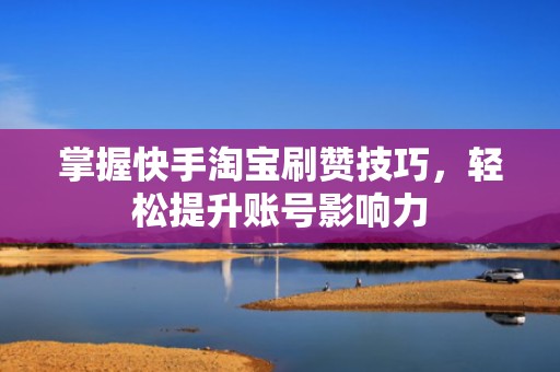 掌握快手淘宝刷赞技巧，轻松提升账号影响力