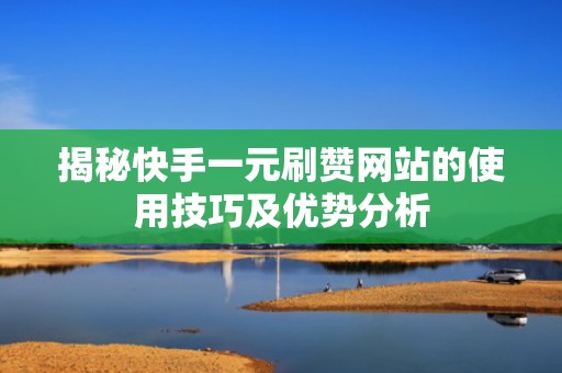 揭秘快手一元刷赞网站的使用技巧及优势分析