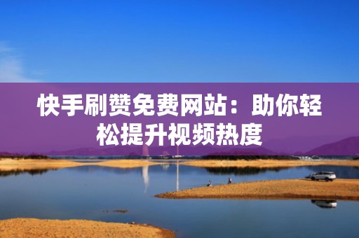 快手刷赞免费网站：助你轻松提升视频热度
