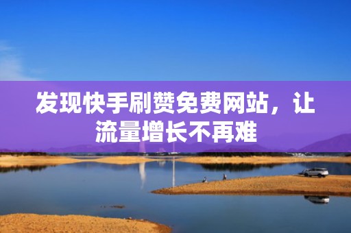 发现快手刷赞免费网站，让流量增长不再难