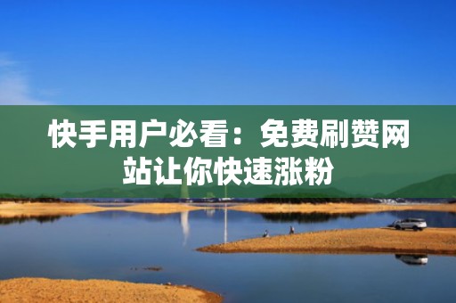 快手用户必看：免费刷赞网站让你快速涨粉