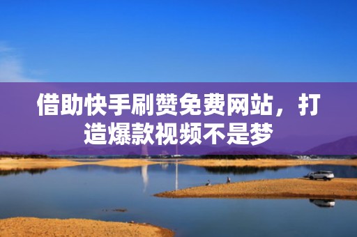 借助快手刷赞免费网站，打造爆款视频不是梦