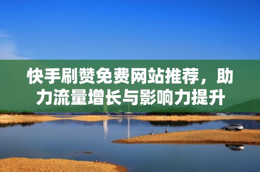快手刷赞免费网站推荐，助力流量增长与影响力提升