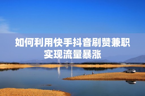 如何利用快手抖音刷赞兼职实现流量暴涨