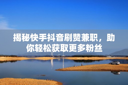 揭秘快手抖音刷赞兼职，助你轻松获取更多粉丝