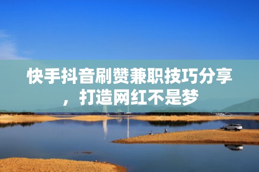 快手抖音刷赞兼职技巧分享，打造网红不是梦