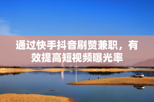 通过快手抖音刷赞兼职，有效提高短视频曝光率