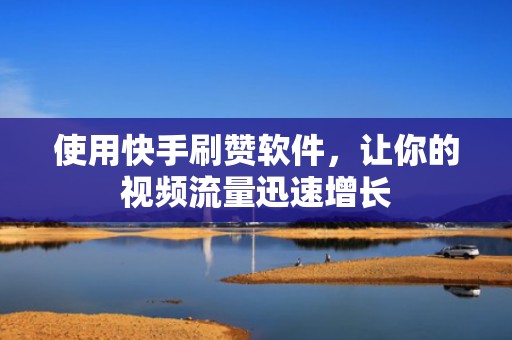 使用快手刷赞软件，让你的视频流量迅速增长