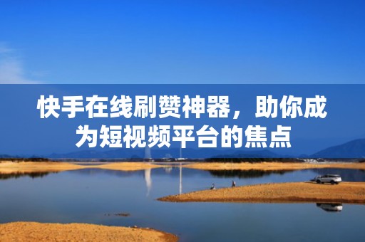快手在线刷赞神器，助你成为短视频平台的焦点