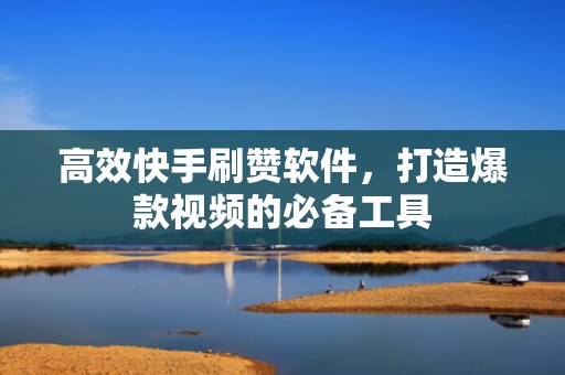 高效快手刷赞软件，打造爆款视频的必备工具