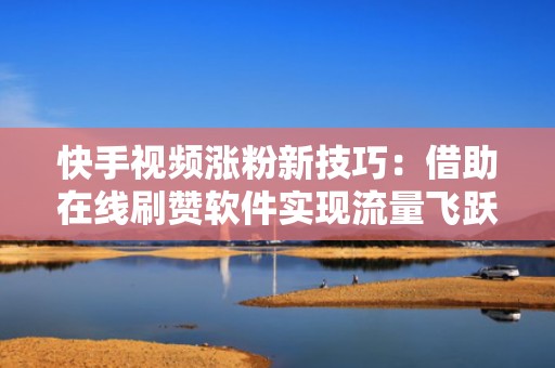 快手视频涨粉新技巧：借助在线刷赞软件实现流量飞跃