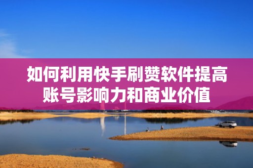 如何利用快手刷赞软件提高账号影响力和商业价值