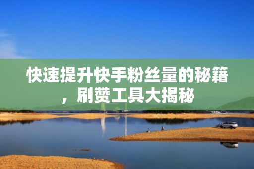 快速提升快手粉丝量的秘籍，刷赞工具大揭秘