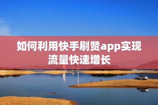 如何利用快手刷赞app实现流量快速增长