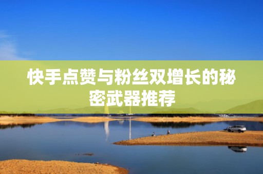 快手点赞与粉丝双增长的秘密武器推荐