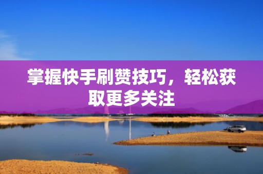 掌握快手刷赞技巧，轻松获取更多关注
