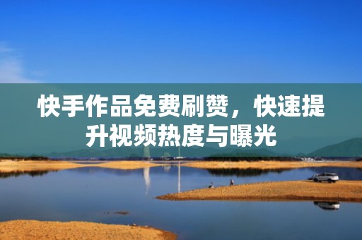 快手作品免费刷赞，快速提升视频热度与曝光