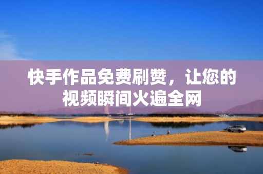 快手作品免费刷赞，让您的视频瞬间火遍全网
