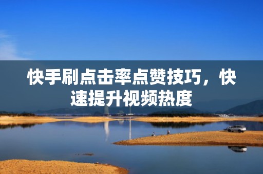 快手刷点击率点赞技巧，快速提升视频热度