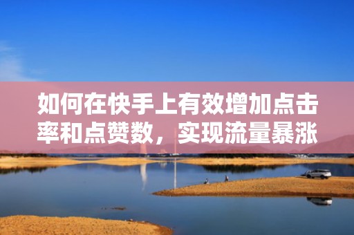 如何在快手上有效增加点击率和点赞数，实现流量暴涨