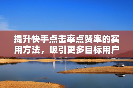 提升快手点击率点赞率的实用方法，吸引更多目标用户