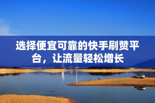 选择便宜可靠的快手刷赞平台，让流量轻松增长