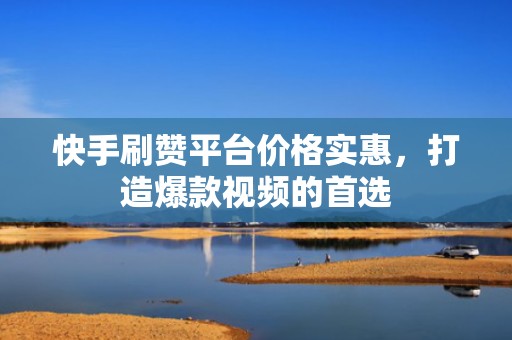 快手刷赞平台价格实惠，打造爆款视频的首选