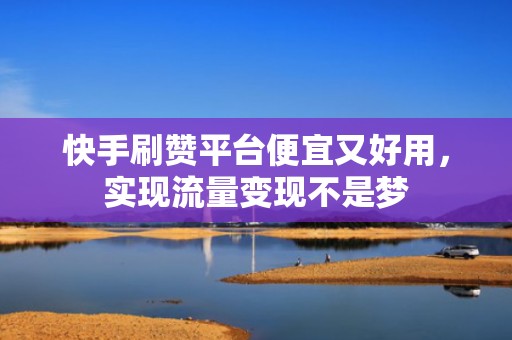 快手刷赞平台便宜又好用，实现流量变现不是梦