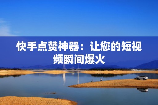 快手点赞神器：让您的短视频瞬间爆火