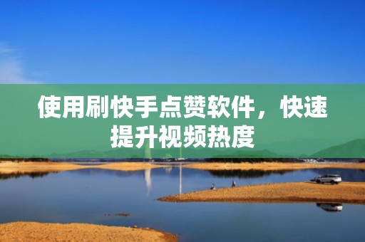 使用刷快手点赞软件，快速提升视频热度