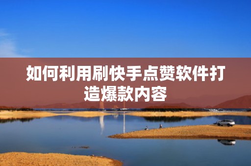如何利用刷快手点赞软件打造爆款内容