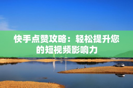 快手点赞攻略：轻松提升您的短视频影响力