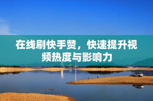 在线刷快手赞，快速提升视频热度与影响力