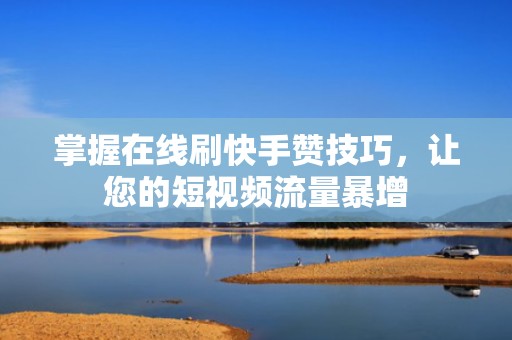 掌握在线刷快手赞技巧，让您的短视频流量暴增