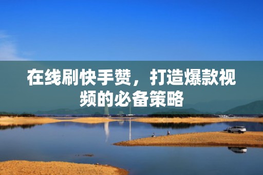 在线刷快手赞，打造爆款视频的必备策略