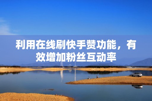 利用在线刷快手赞功能，有效增加粉丝互动率