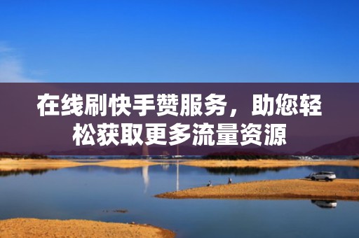 在线刷快手赞服务,助您轻松获取更多流量资源 在线刷快手赞服务,助您轻松获取更多流量资源