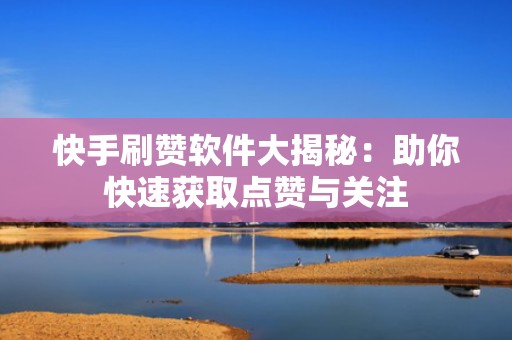 快手刷赞软件大揭秘:助你快速获取点赞与关注 快手刷赞软件大揭秘:助你快速获取点赞与关注