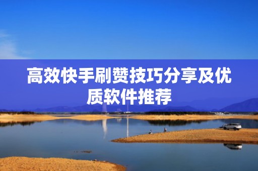 高效快手刷赞技巧分享及优质软件推荐
