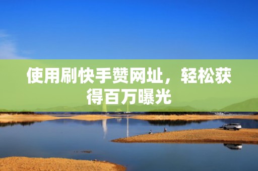 使用刷快手赞网址，轻松获得百万曝光