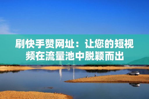 刷快手赞网址：让您的短视频在流量池中脱颖而出