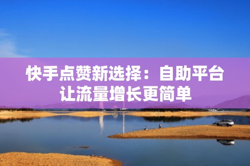 快手点赞新选择：自助平台让流量增长更简单