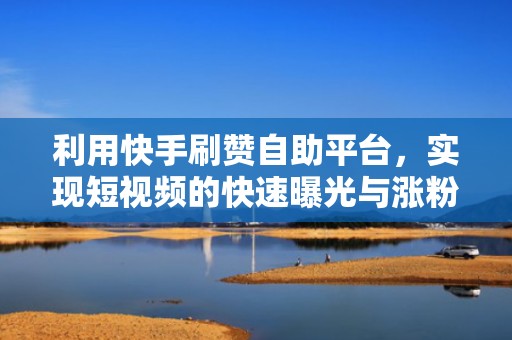 利用快手刷赞自助平台，实现短视频的快速曝光与涨粉