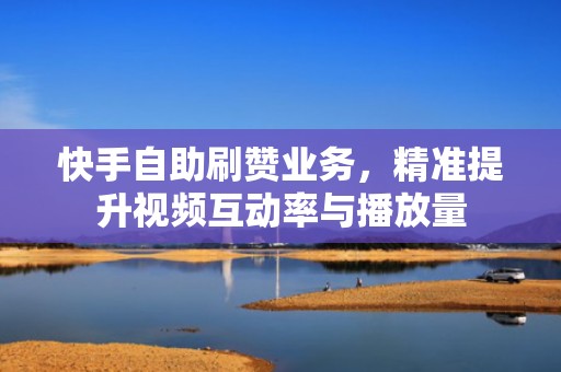 快手自助刷赞业务，精准提升视频互动率与播放量