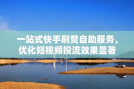 一站式快手刷赞自助服务，优化短视频投流效果显著