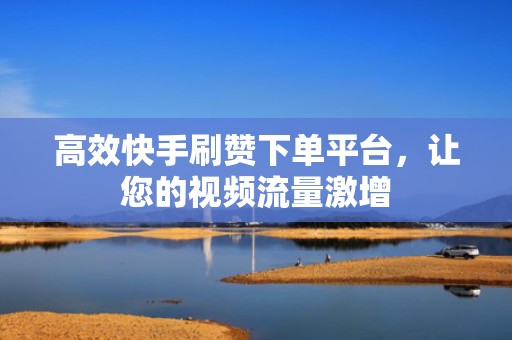 高效快手刷赞下单平台，让您的视频流量激增