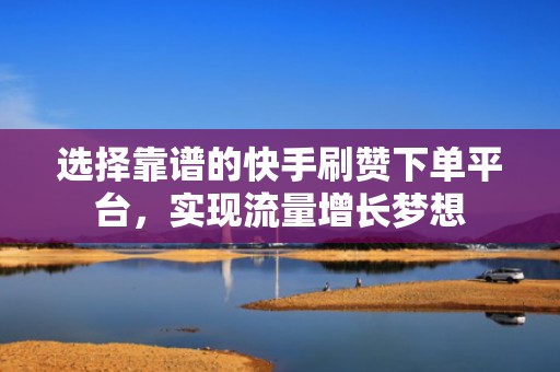 选择靠谱的快手刷赞下单平台，实现流量增长梦想
