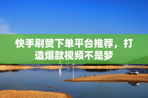 快手刷赞下单平台推荐，打造爆款视频不是梦